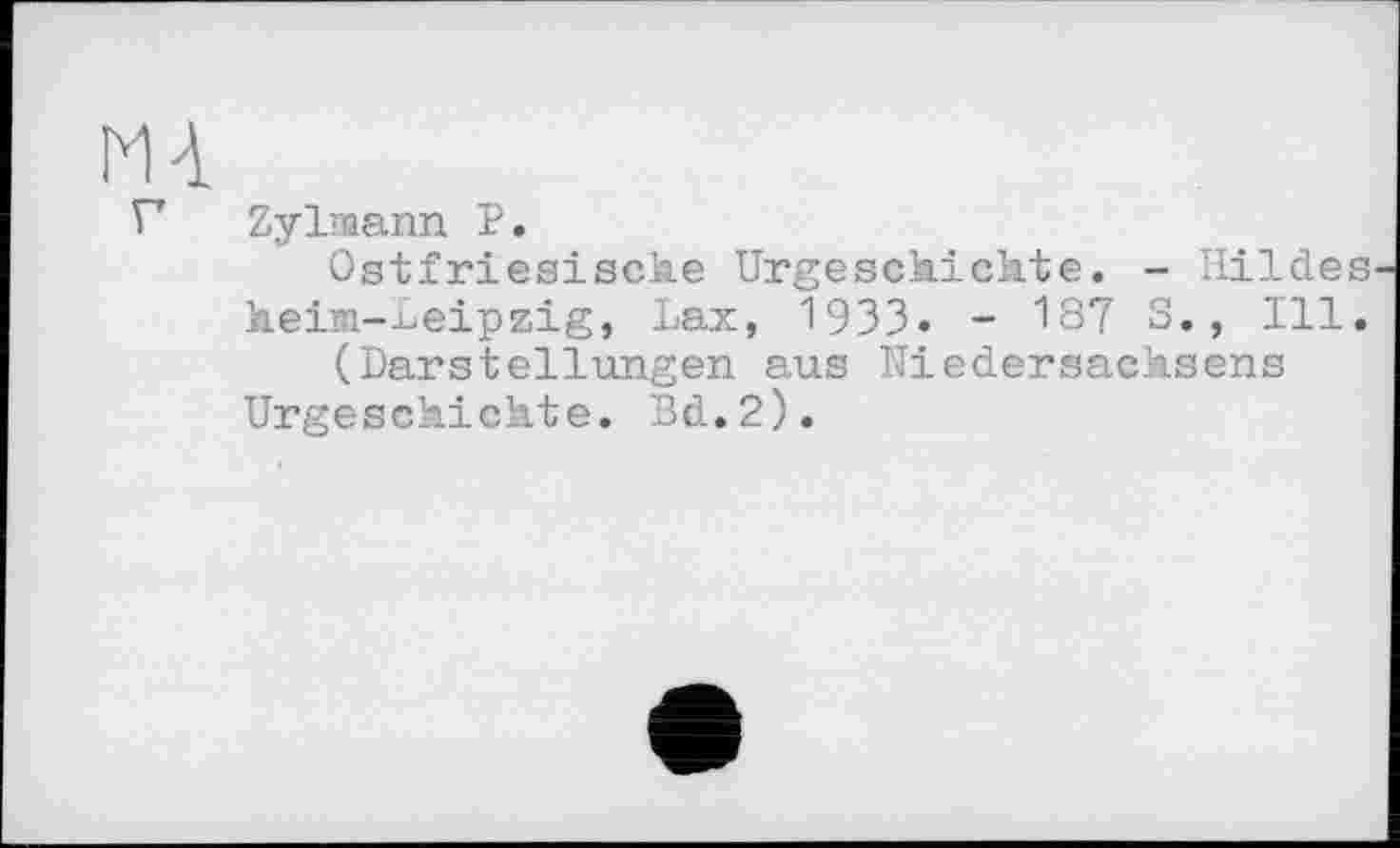 ﻿Ml
Г Zylmann P•
Ostfriesische Urgeschichte. - Hildes heim-^eipzig, Lax, 1933» - 187 S., Ill.
(Darstellungen aus Niedersachsens Urgeschichte. Bd.2).